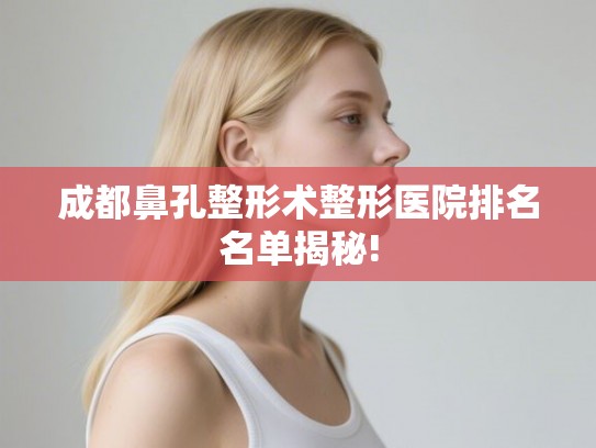 成都鼻孔整形术整形医院排名名单揭秘!