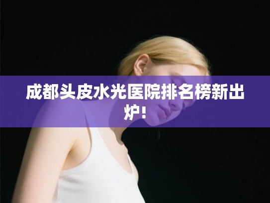 成都头皮水光医院排名榜新出炉!