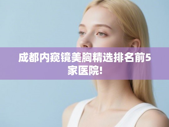 成都内窥镜美胸精选排名前5家医院! 成都内窥镜美胸精选排名前5家医院!