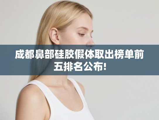 成都鼻部硅胶假体取出榜单前五排名公布! 成都鼻部硅胶假体取出榜单前五排名公布!