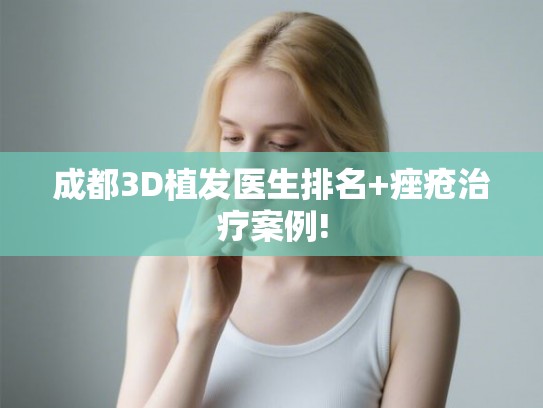 成都3D植发医生排名+痤疮治疗案例! 成都3D植发医生排名+痤疮治疗案例!
