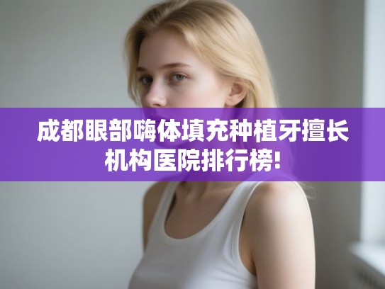 成都眼部嗨体填充种植牙擅长机构医院排行榜! 成都眼部嗨体填充种植牙擅长机构医院排行榜!