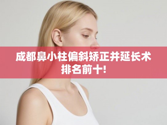 成都鼻小柱偏斜矫正并延长术排名前十! 成都鼻小柱偏斜矫正并延长术排名前十!
