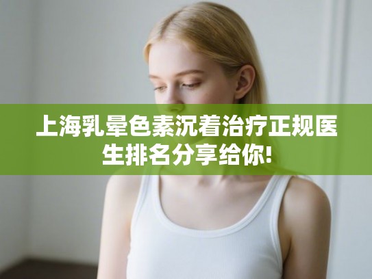 上海乳晕色素沉着治疗正规医生排名分享给你!