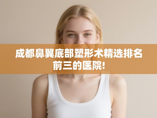 成都鼻翼底部塑形术精选排名前三的医院! 成都鼻翼底部塑形术精选排名前三的医院!