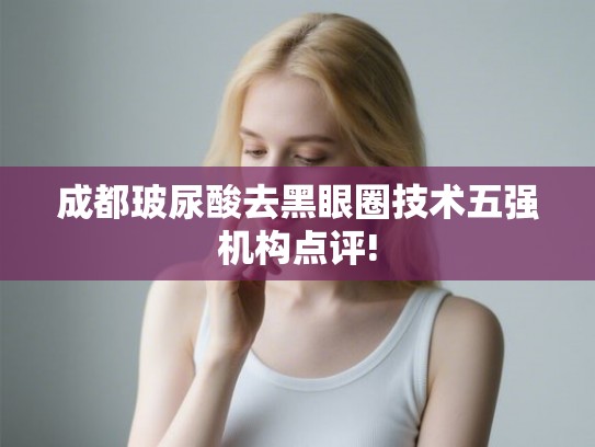 成都玻尿酸去黑眼圈技术五强机构点评! 成都玻尿酸去黑眼圈技术五强机构点评!