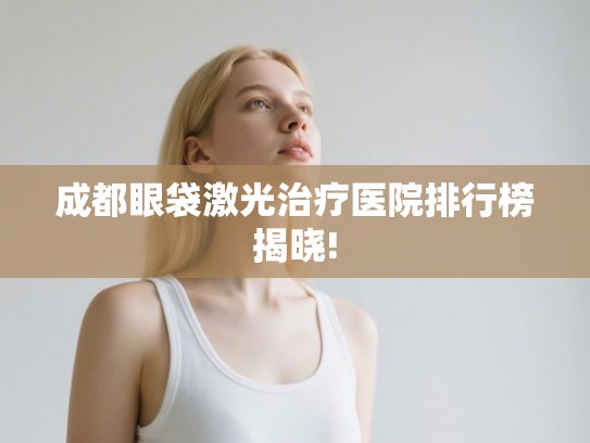 成都眼袋激光治疗医院排行榜揭晓!
