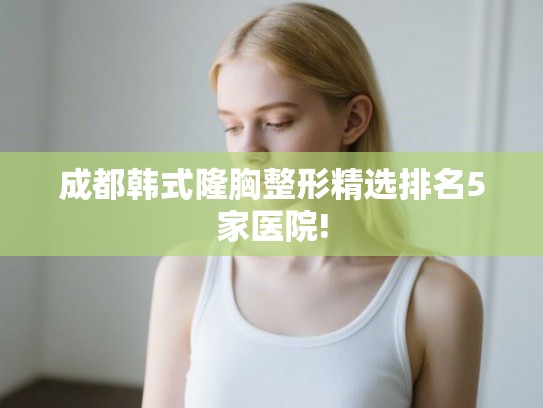 成都韩式隆胸整形精选排名5家医院! 成都韩式隆胸整形精选排名5家医院!