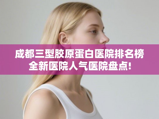 成都三型胶原蛋白医院排名榜全新医院人气医院盘点! 成都三型胶原蛋白医院排名榜全新医院人气医院盘点!