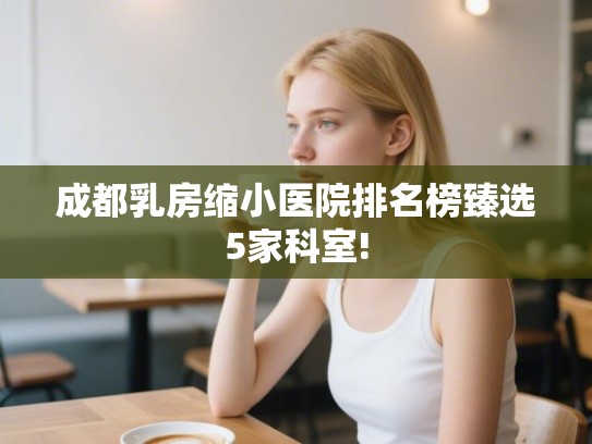 成都乳房缩小医院排名榜臻选5家科室! 成都乳房缩小医院排名榜臻选5家科室!