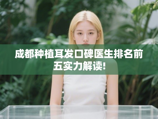 成都种植耳发口碑医生排名前五实力解读!