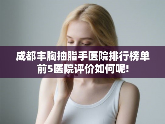 成都丰胸抽脂手医院排行榜单前5医院评价如何呢!