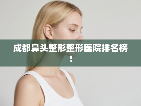 成都鼻头整形整形医院排名榜!