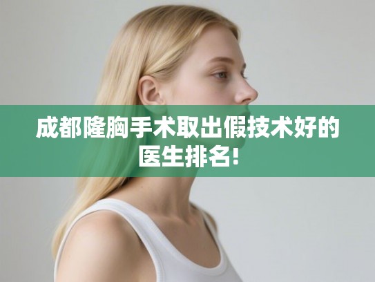 成都隆胸手术取出假技术好的医生排名! 成都隆胸手术取出假技术好的医生排名!
