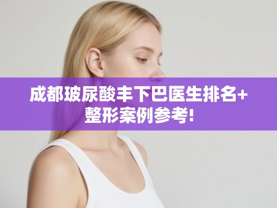 成都玻尿酸丰下巴医生排名+整形案例参考!