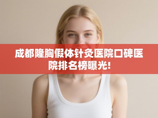 成都隆胸假体针灸医院口碑医院排名榜曝光! 成都隆胸假体针灸医院口碑医院排名榜曝光!