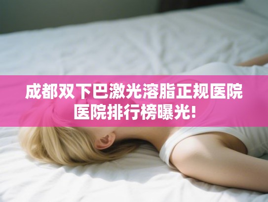 成都双下巴激光溶脂正规医院医院排行榜曝光! 成都双下巴激光溶脂正规医院医院排行榜曝光!
