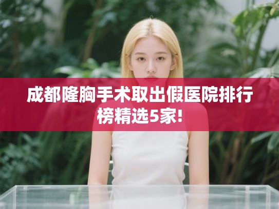 成都隆胸手术取出假医院排行榜精选5家! 成都隆胸手术取出假医院排行榜精选5家!
