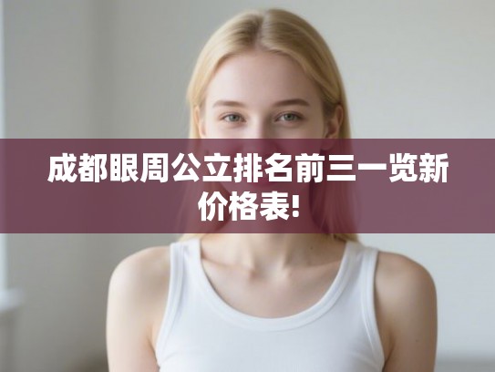 成都眼周公立排名前三一览新价格表!
