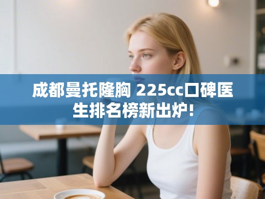 成都曼托隆胸 225cc口碑医生排名榜新出炉! 成都曼托隆胸 225cc口碑医生排名榜新出炉!