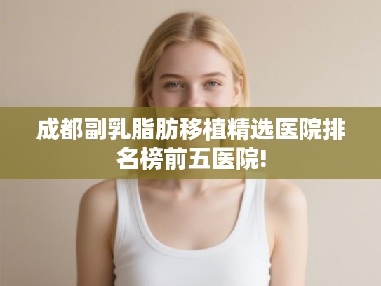 成都副乳脂肪移植精选医院排名榜前五医院!