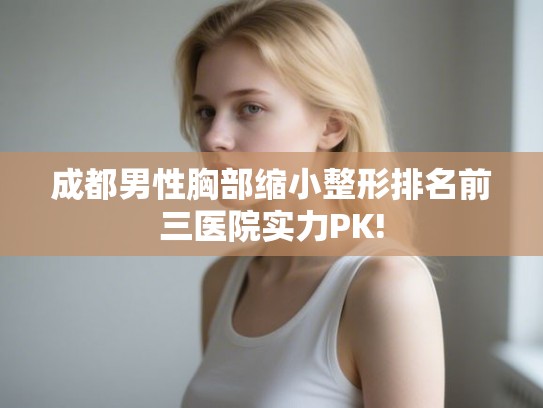 成都男性胸部缩小整形排名前三医院实力PK! 成都男性胸部缩小整形排名前三医院实力PK!
