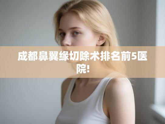 成都鼻翼缘切除术排名前5医院!