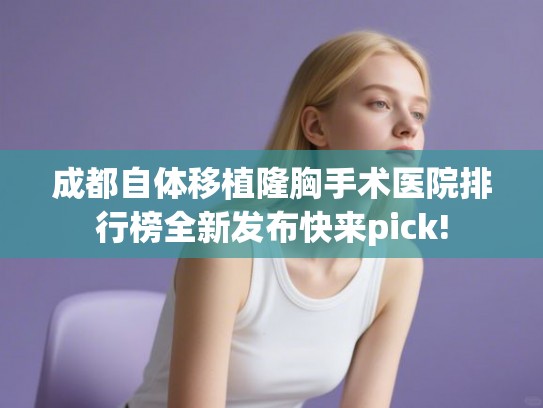 成都自体移植隆胸手术医院排行榜全新发布快来pick! 成都自体移植隆胸手术医院排行榜全新发布快来pick!
