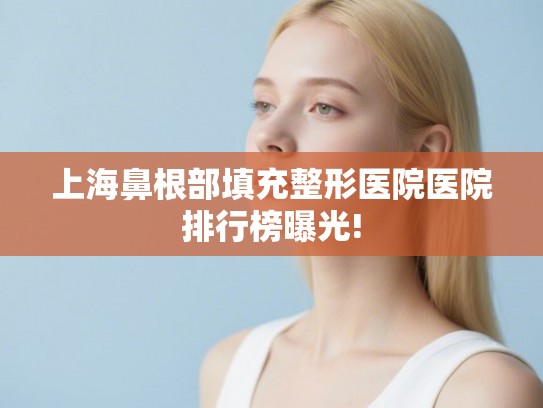 上海鼻根部填充整形医院医院排行榜曝光!