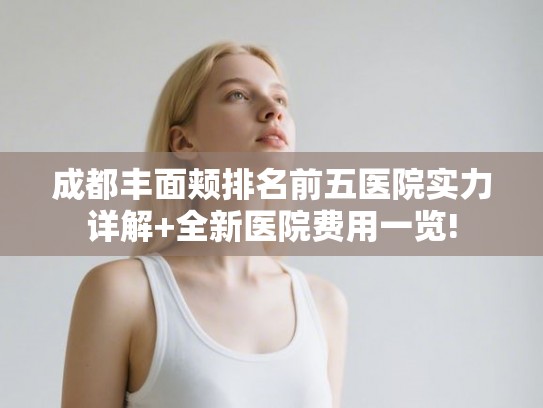 成都丰面颊排名前五医院实力详解+全新医院费用一览!