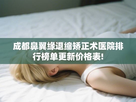 成都鼻翼缘退缩矫正术医院排行榜单更新价格表! 成都鼻翼缘退缩矫正术医院排行榜单更新价格表!