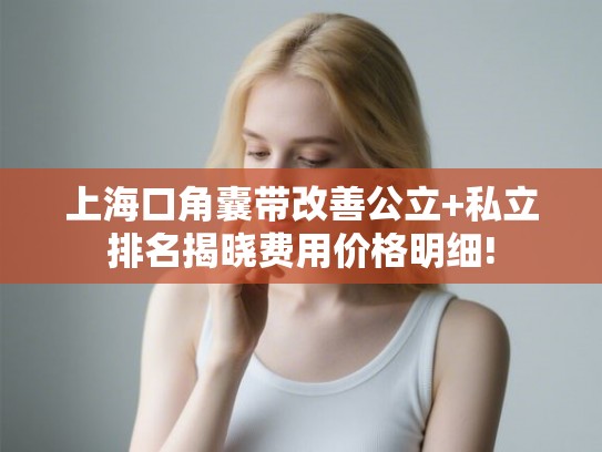 上海口角囊带改善公立+私立排名揭晓费用价格明细!