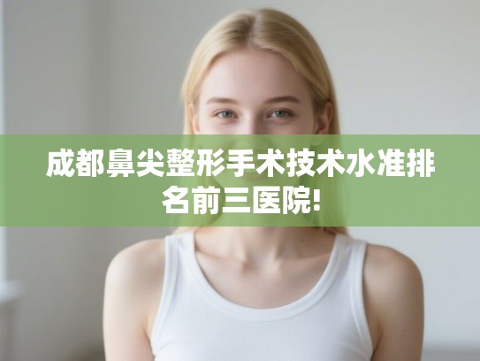 成都鼻尖整形手术技术水准排名前三医院! 成都鼻尖整形手术技术水准排名前三医院!