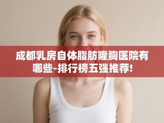 成都乳房自体脂肪隆胸医院有哪些-排行榜五强推荐! 成都乳房自体脂肪隆胸医院有哪些-排行榜五强推荐!