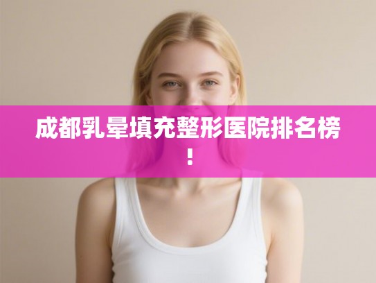 成都乳晕填充整形医院排名榜! 成都乳晕填充整形医院排名榜!