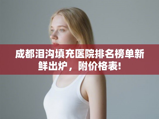 成都泪沟填充医院排名榜单新鲜出炉,附价格表! 成都泪沟填充医院排名榜单新鲜出炉,附价格表!