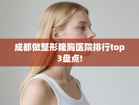 成都做整形隆胸医院排行top3盘点! 成都做整形隆胸医院排行top3盘点!