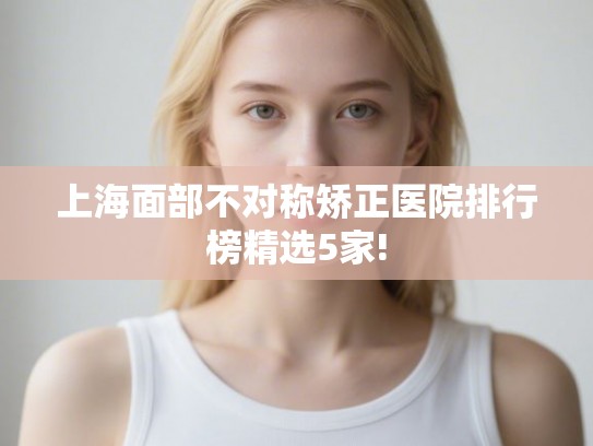 上海面部不对称矫正医院排行榜精选5家!