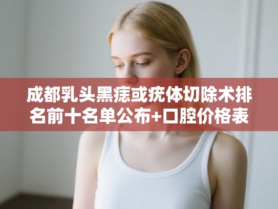 成都乳头黑痣或疣体切除术排名前十名单公布+口腔价格表! 成都乳头黑痣或疣体切除术排名前十名单公布+口腔价格表!