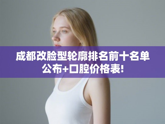 成都改脸型轮廓排名前十名单公布+口腔价格表! 成都改脸型轮廓排名前十名单公布+口腔价格表!