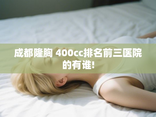 成都隆胸 400cc排名前三医院的有谁!