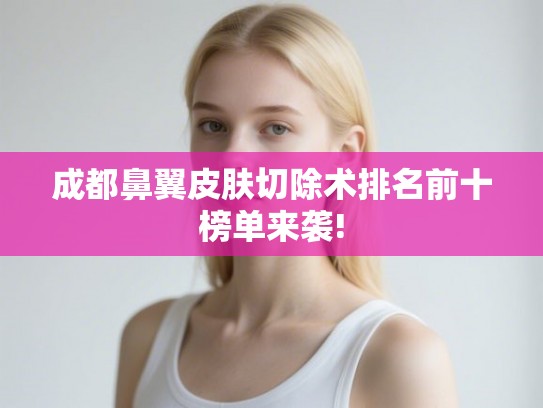 成都鼻翼皮肤切除术排名前十榜单来袭! 成都鼻翼皮肤切除术排名前十榜单来袭!