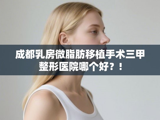 成都乳房微脂肪移植手术三甲整形医院哪个好？!