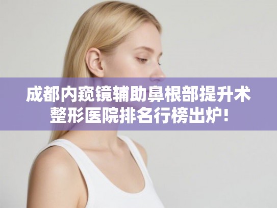 成都内窥镜辅助鼻根部提升术整形医院排名行榜出炉! 成都内窥镜辅助鼻根部提升术整形医院排名行榜出炉!