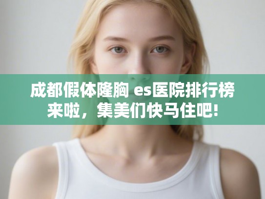 成都假体隆胸 es医院排行榜来啦，集美们快马住吧!