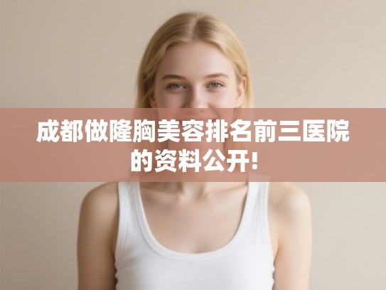 成都做隆胸美容排名前三医院的资料公开!
