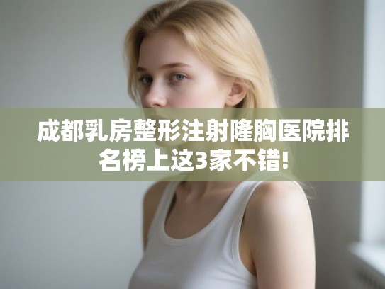 成都乳房整形注射隆胸医院排名榜上这3家不错!