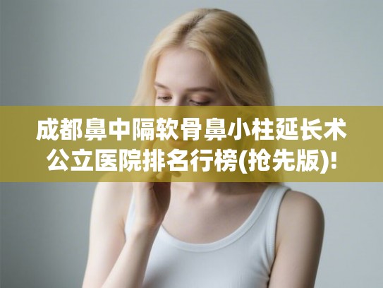 成都鼻中隔软骨鼻小柱延长术公立医院排名行榜(抢先版)! 成都鼻中隔软骨鼻小柱延长术公立医院排名行榜(抢先版)!