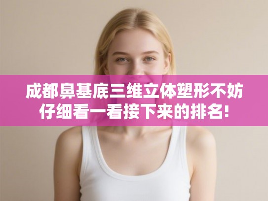 成都鼻基底三维立体塑形不妨仔细看一看接下来的排名! 成都鼻基底三维立体塑形不妨仔细看一看接下来的排名!