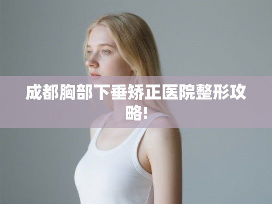 成都胸部下垂矫正医院整形攻略! 成都胸部下垂矫正医院整形攻略!